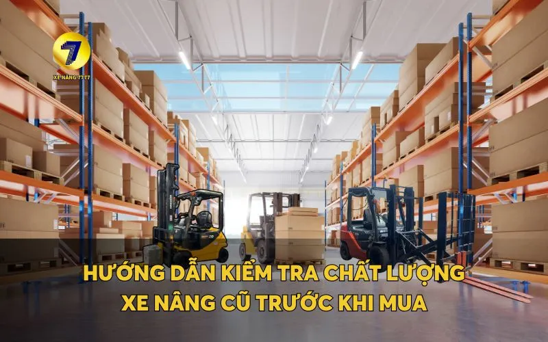 HƯỚNG DẪN KIỂM TRA CHẤT LƯỢNG XE NÂNG CŨ TRƯỚC KHI MUA